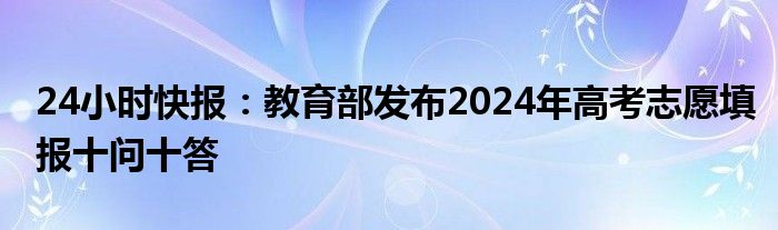 24小时快报：教育部发布2024年高考志愿填报十问十答