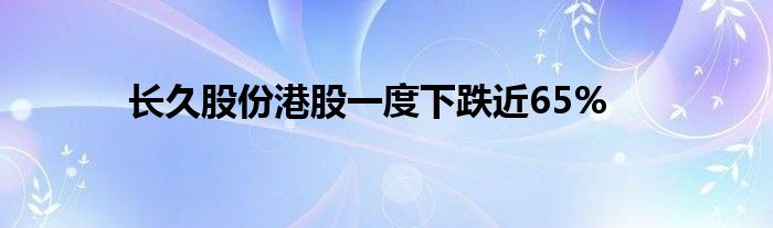 长久股份港股一度下跌近65%