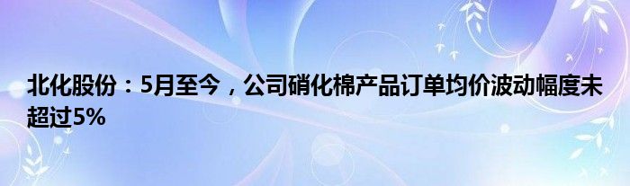 北化股份：5月至今，公司硝化棉产品订单均价波动幅度未超过5%