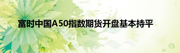 富时中国A50指数期货开盘基本持平