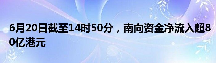 6月20日截至14时50分，南向资金净流入超80亿港元