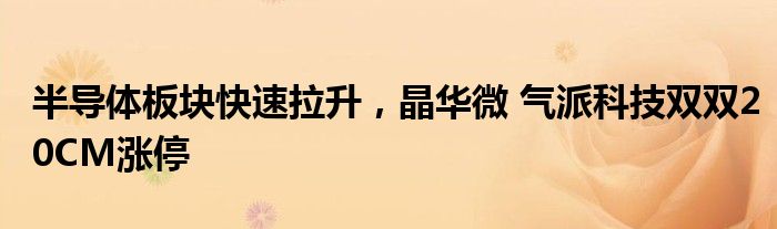 半导体板块快速拉升，晶华微 气派科技双双20CM涨停