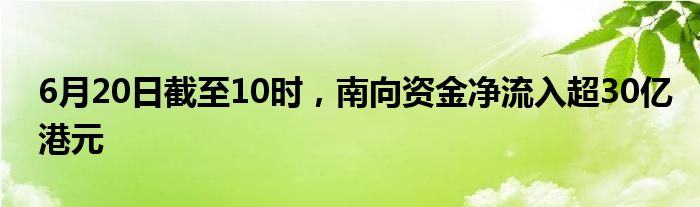 6月20日截至10时，南向资金净流入超30亿港元