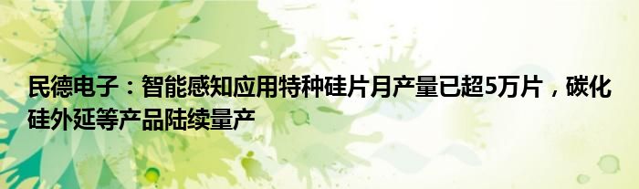 民德电子：智能感知应用特种硅片月产量已超5万片，碳化硅外延等产品陆续量产