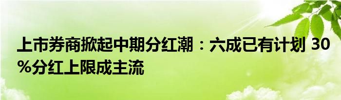 上市券商掀起中期分红潮：六成已有计划 30%分红上限成主流