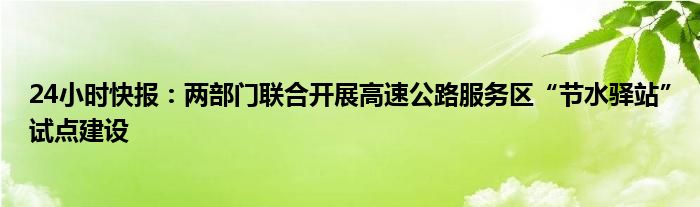 24小时快报：两部门联合开展高速公路服务区“节水驿站”试点建设