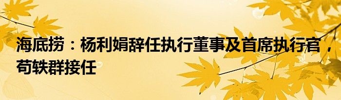 海底捞：杨利娟辞任执行董事及首席执行官，苟轶群接任