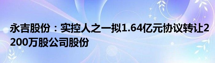 永吉股份：实控人之一拟1.64亿元协议转让2200万股公司股份