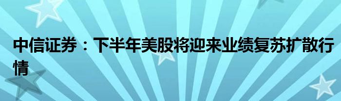 中信证券：下半年美股将迎来业绩复苏扩散行情