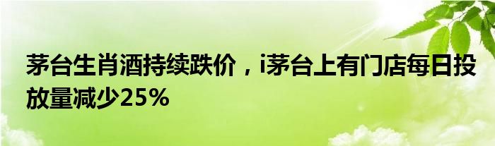 茅台生肖酒持续跌价，i茅台上有门店每日投放量减少25%