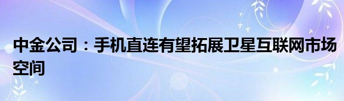 中金公司：手机直连有望拓展卫星互联网市场空间