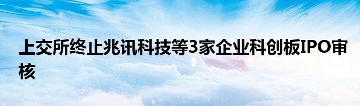 上交所终止兆讯科技等3家企业科创板IPO审核