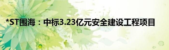 *ST围海：中标3.23亿元安全建设工程项目