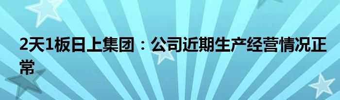 2天1板日上集团：公司近期生产经营情况正常