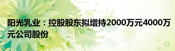 阳光乳业：控股股东拟增持2000万元4000万元公司股份