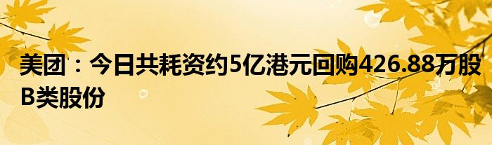 美团：今日共耗资约5亿港元回购426.88万股B类股份