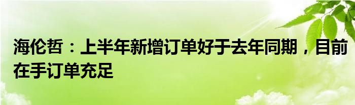 海伦哲：上半年新增订单好于去年同期，目前在手订单充足