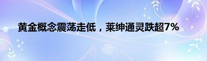 黄金概念震荡走低，莱绅通灵跌超7%