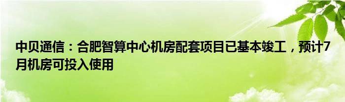 中贝通信：合肥智算中心机房配套项目已基本竣工，预计7月机房可投入使用