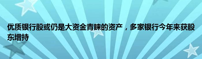 优质银行股或仍是大资金青睐的资产，多家银行今年来获股东增持