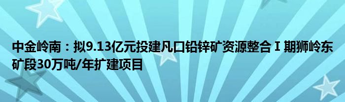 中金岭南：拟9.13亿元投建凡口铅锌矿资源整合Ⅰ期狮岭东矿段30万吨/年扩建项目