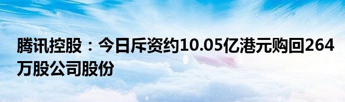 腾讯控股：今日斥资约10.05亿港元购回264万股公司股份