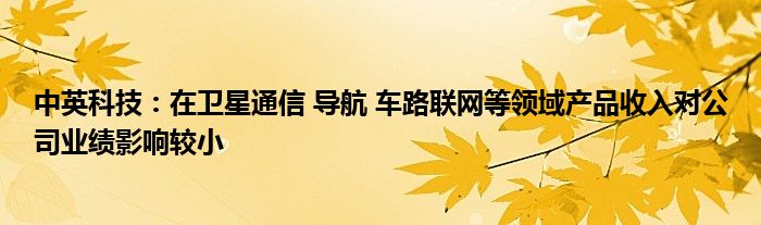 中英科技：在卫星通信 导航 车路联网等领域产品收入对公司业绩影响较小