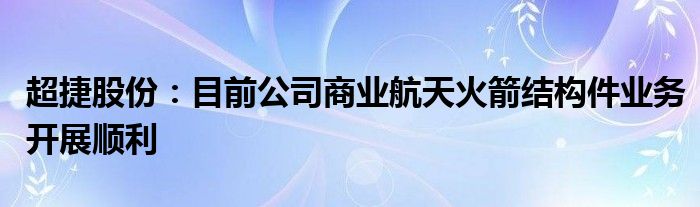 超捷股份：目前公司商业航天火箭结构件业务开展顺利