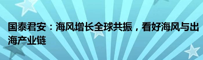 国泰君安：海风增长全球共振，看好海风与出海产业链