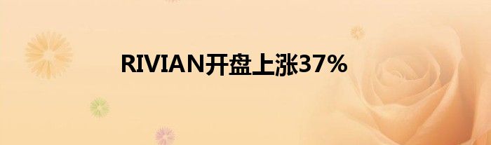 RIVIAN开盘上涨37%