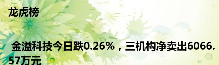 龙虎榜 | 金溢科技今日跌0.26%，三机构净卖出6066.57万元