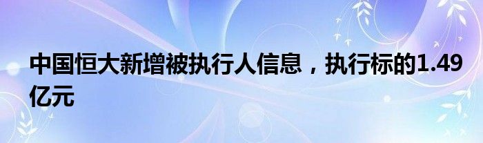 中国恒大新增被执行人信息，执行标的1.49亿元