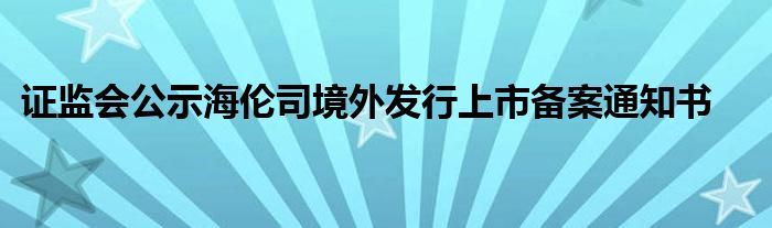 证监会公示海伦司境外发行上市备案通知书