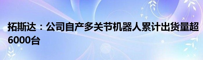 拓斯达：公司自产多关节机器人累计出货量超6000台