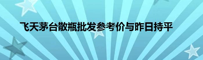 飞天茅台散瓶批发参考价与昨日持平