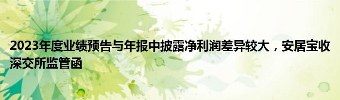 2023年度业绩预告与年报中披露净利润差异较大，安居宝收深交所监管函