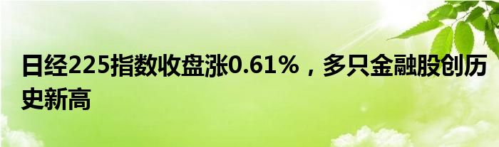 日经225指数收盘涨0.61%，多只金融股创历史新高