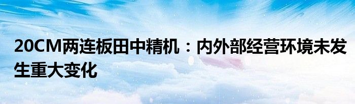 20CM两连板田中精机：内外部经营环境未发生重大变化