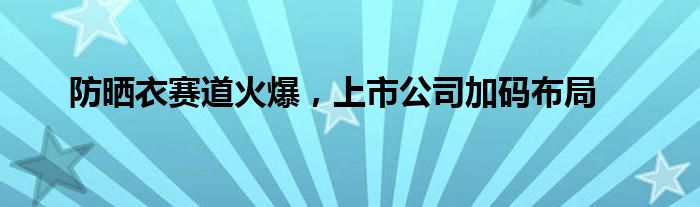 防晒衣赛道火爆，上市公司加码布局