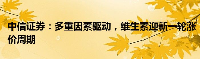 中信证券：多重因素驱动，维生素迎新一轮涨价周期