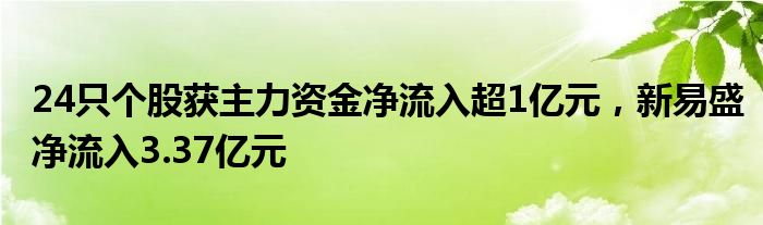 24只个股获主力资金净流入超1亿元，新易盛净流入3.37亿元