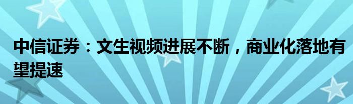 中信证券：文生视频进展不断，商业化落地有望提速