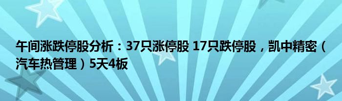 午间涨跌停股分析：37只涨停股 17只跌停股，凯中精密（汽车热管理）5天4板