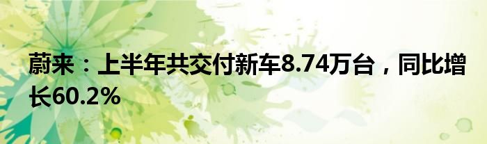 蔚来：上半年共交付新车8.74万台，同比增长60.2%