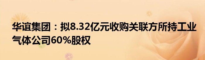 华谊集团：拟8.32亿元收购关联方所持工业气体公司60%股权