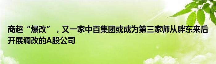 商超“爆改”，又一家中百集团或成为第三家师从胖东来后开展调改的A股公司