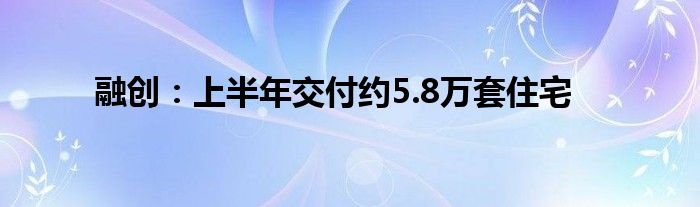 融创：上半年交付约5.8万套住宅