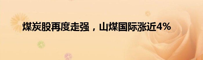 煤炭股再度走强，山煤国际涨近4%