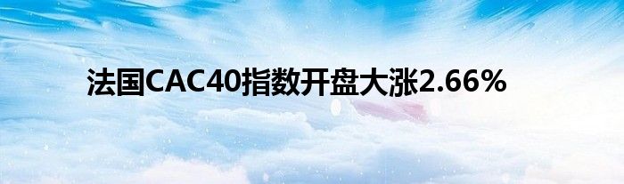 法国CAC40指数开盘大涨2.66%