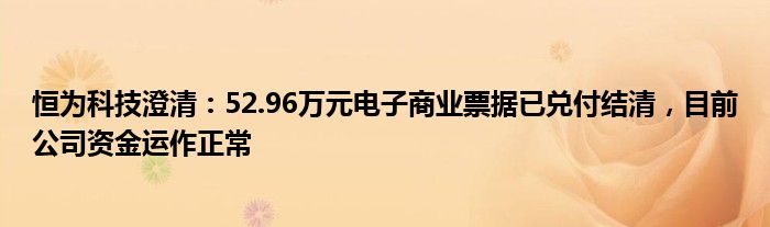 恒为科技澄清：52.96万元电子商业票据已兑付结清，目前公司资金运作正常